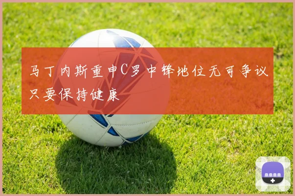 马丁内斯重申C罗中锋地位无可争议只要保持健康