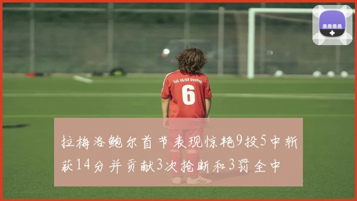拉梅洛鲍尔首节表现惊艳9投5中斩获14分并贡献3次抢断和3罚全中