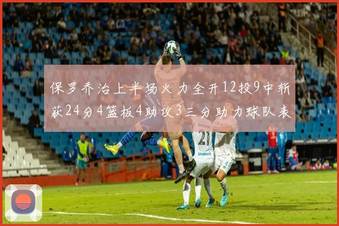 保罗乔治上半场火力全开12投9中斩获24分4篮板4助攻3三分助力球队表现
