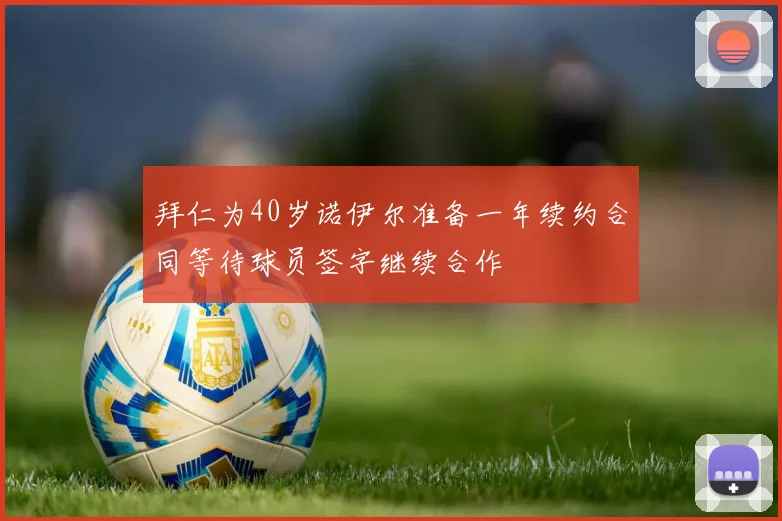 拜仁为40岁诺伊尔准备一年续约合同等待球员签字继续合作