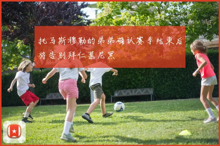托马斯穆勒的弟弟确认赛季结束后将告别拜仁慕尼黑