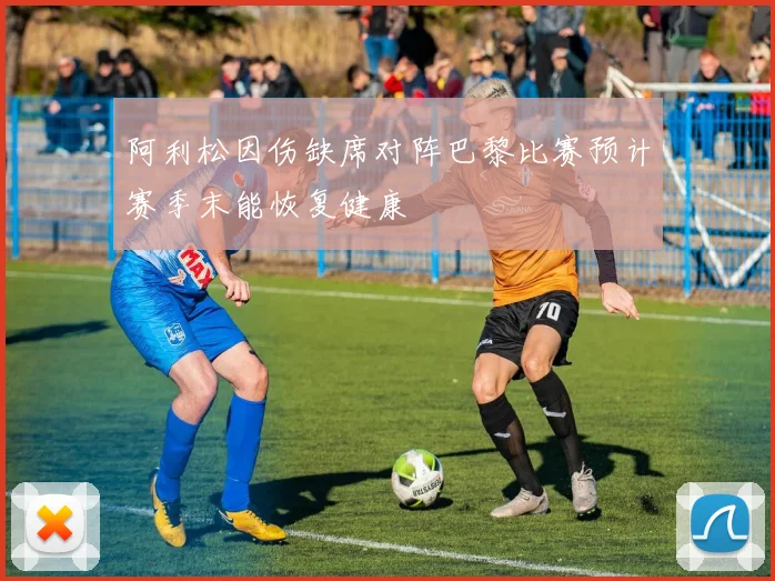 阿利松因伤缺席对阵巴黎比赛预计赛季末能恢复健康