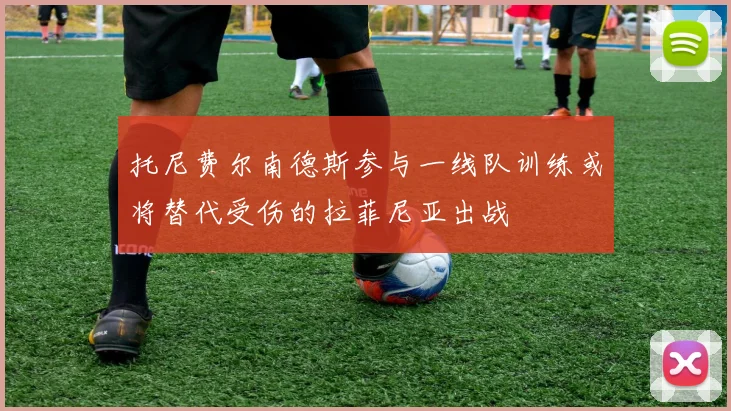 托尼费尔南德斯参与一线队训练或将替代受伤的拉菲尼亚出战