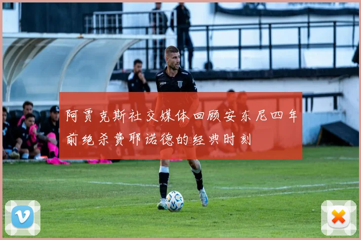 阿贾克斯社交媒体回顾安东尼四年前绝杀费耶诺德的经典时刻