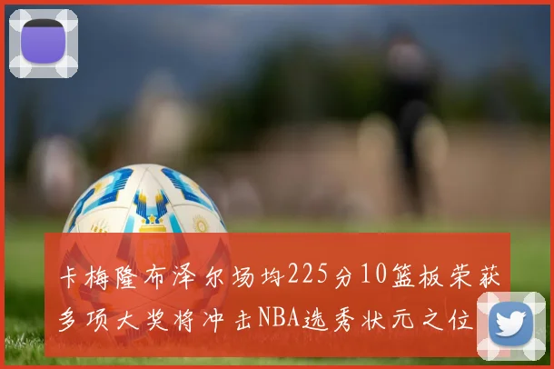 卡梅隆布泽尔场均225分10篮板荣获多项大奖将冲击NBA选秀状元之位
