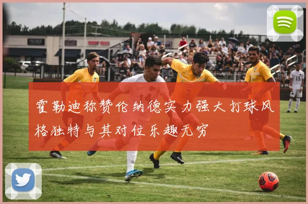 霍勒迪称赞伦纳德实力强大打球风格独特与其对位乐趣无穷