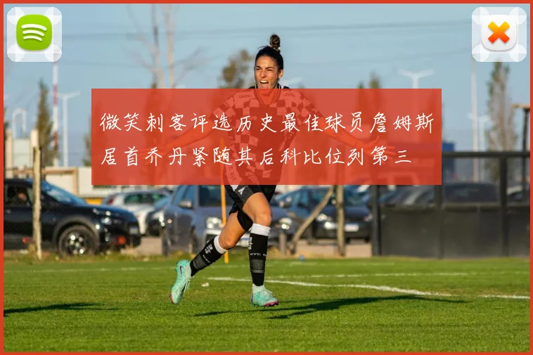 微笑刺客评选历史最佳球员詹姆斯居首乔丹紧随其后科比位列第三