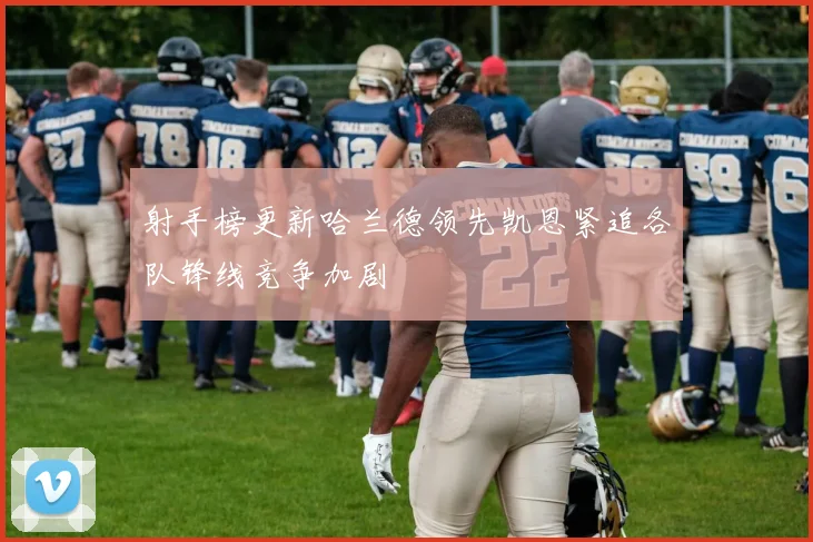 射手榜更新哈兰德领先凯恩紧追各队锋线竞争加剧