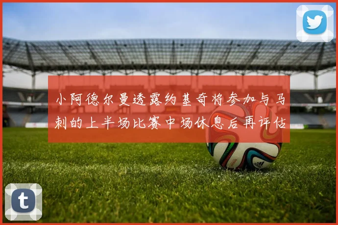 小阿德尔曼透露约基奇将参加与马刺的上半场比赛中场休息后再评估状态