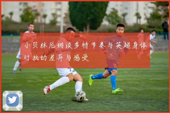 小贝林厄姆谈多特节奏与英超身体对抗的差异与感受