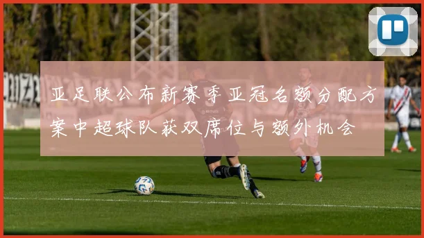 亚足联公布新赛季亚冠名额分配方案中超球队获双席位与额外机会