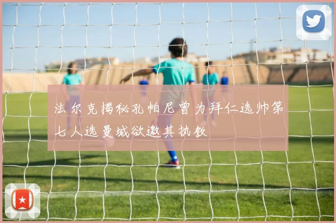 法尔克揭秘孔帕尼曾为拜仁选帅第七人选曼城欲邀其执教